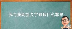我与我周旋久宁做我什么意思