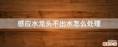 感应水龙头不出水怎么处理