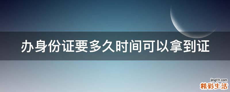 办身份证要多久时间可以拿到证