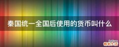 秦国统一全国后使用的货币叫什么