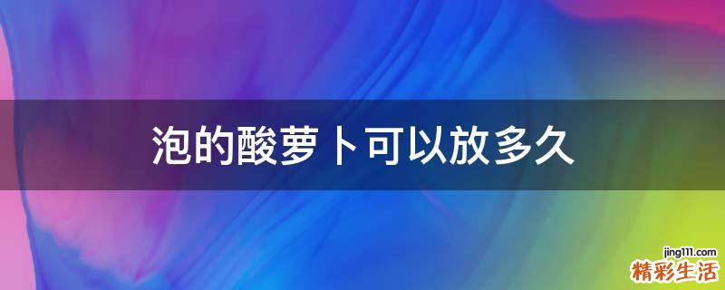 泡的酸萝卜可以放多久