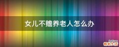 女儿不赡养老人怎么办