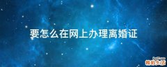 要怎么在网上办理离婚证
