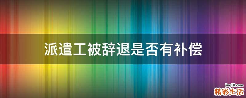 派遣工被辞退是否有补偿