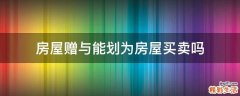 房屋赠与能划为房屋买卖吗