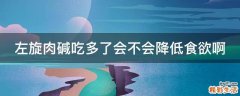 左旋肉碱吃多了会不会降低食欲啊