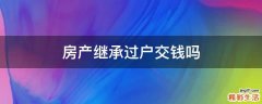 房产继承过户交钱吗