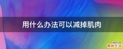 用什么办法可以减掉肌肉