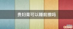 贵妇膏可以睡前擦吗