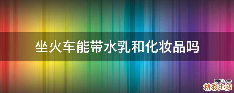 坐火车能带水乳和化妆品吗