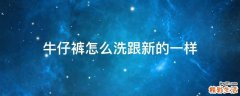牛仔裤怎么洗跟新的一样