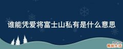 谁能凭爱将富士山私有是什么意思