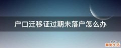 户口迁移证过期未落户怎么办