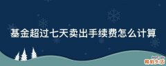 基金超过七天卖出手续费怎么计算
