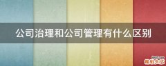 公司治理和公司管理有什么区别