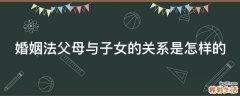 婚姻法父母与子女的关系是怎样的