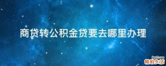 商贷转公积金贷要去哪里办理