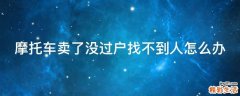 摩托车卖了没过户找不到人怎么办