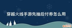 穿越火线手游先抽后付券怎么用