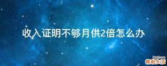 收入证明不够月供2倍怎么办