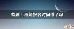 监理工程师报名时间过了吗