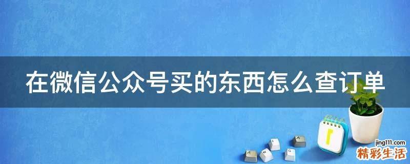 在微信公众号买的东西怎么查订单
