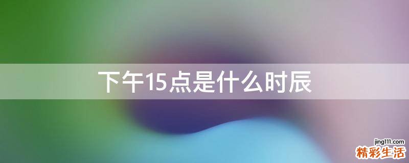下午15点是什么时辰