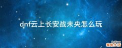 dnf云上长安战未央怎么玩