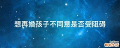 想再婚孩子不同意是否受阻碍