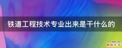 铁道工程技术专业出来是干什么的