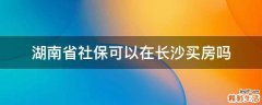湖南省社保可以在长沙买房吗