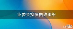 业委会换届由谁组织