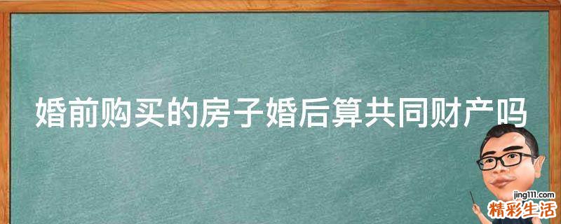 婚前购买的房子婚后算共同财产吗