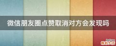 微信朋友圈点赞取消对方会发现吗