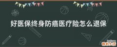 好医保终身防癌医疗险怎么退保