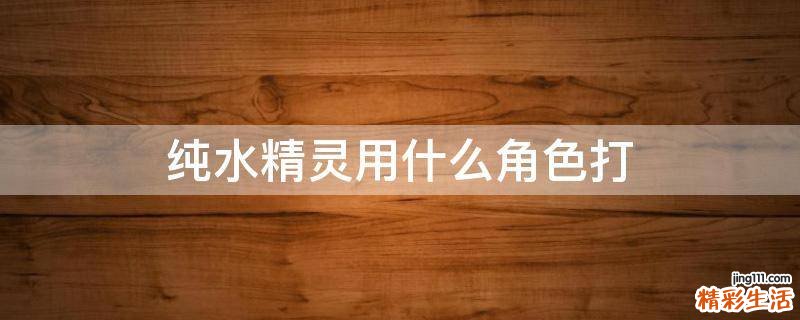 纯水精灵用什么角色打