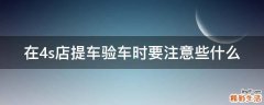 在4s店提车验车时要注意些什么
