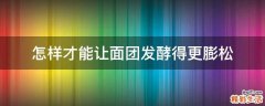怎样才能让面团发酵得更膨松