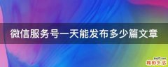 微信服务号一天能发布多少篇文章