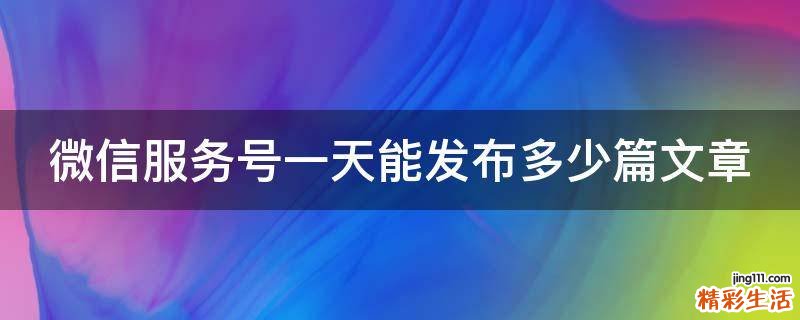 微信服务号一天能发布多少篇文章