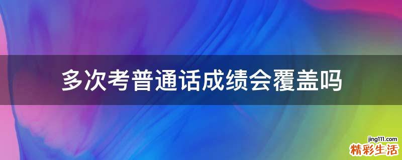 多次考普通话成绩会覆盖吗