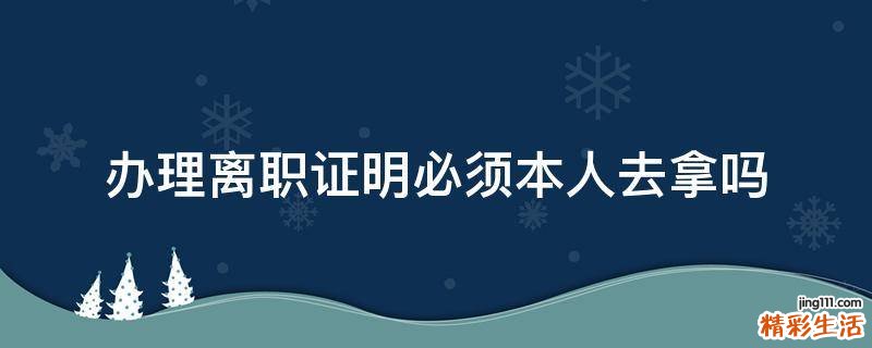 办理离职证明必须本人去拿吗