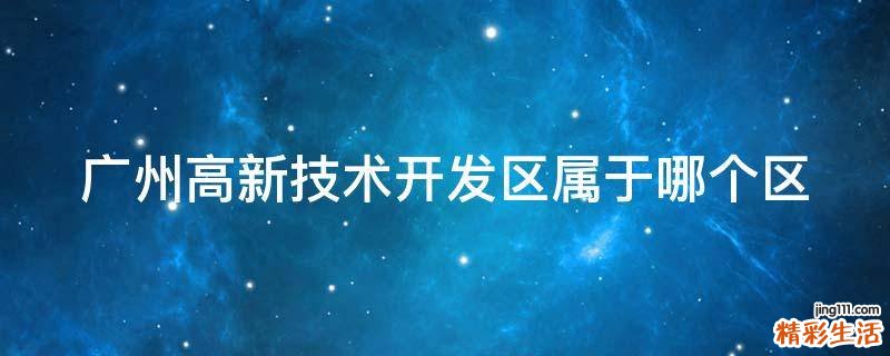 广州高新技术开发区属于哪个区