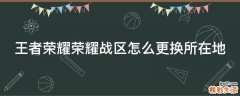 王者荣耀荣耀战区怎么更换所在地