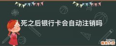 人死之后银行卡会自动注销吗
