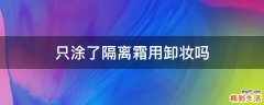只涂了隔离霜用卸妆吗