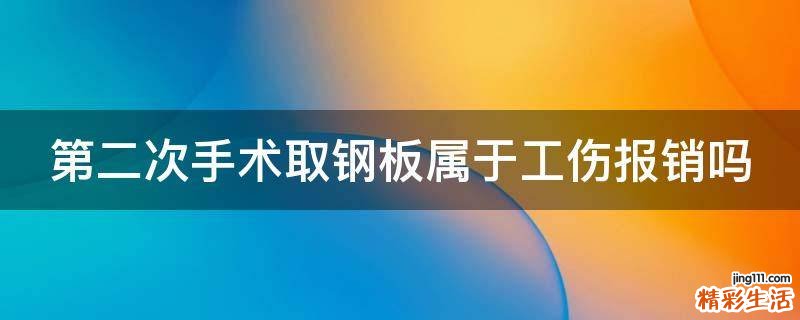 第二次手术取钢板属于工伤报销吗