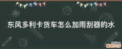 东风多利卡货车怎么加雨刮器的水