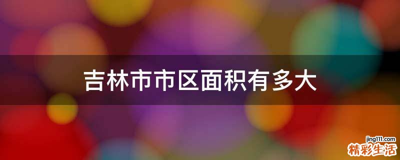 吉林市市区面积有多大