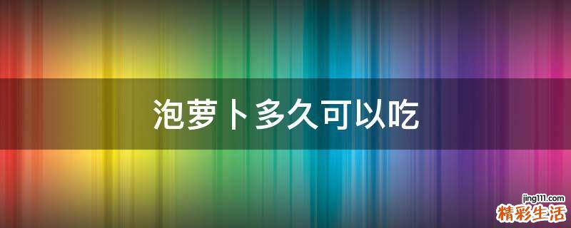泡萝卜多久可以吃